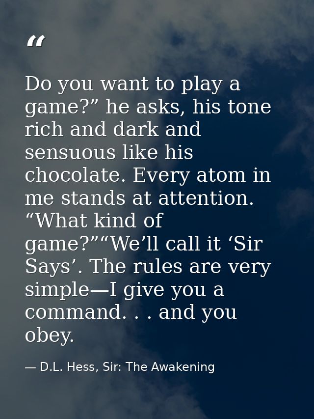 Do you want to play a game?” he asks, his tone rich and dark and sensuous like his chocolate. Every atom in me stands at — D.L. Hess, Sir: The Awakening
