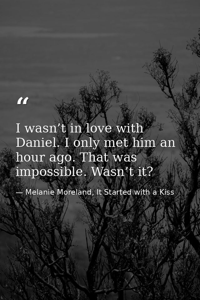 I wasn’t in love with Daniel. I only met him an hour ago. That was impossible. Wasn’t it? — Melanie Moreland, It Started with a Kiss
