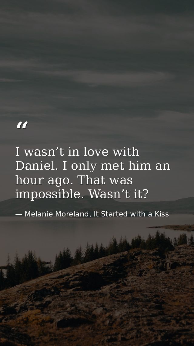 I wasn’t in love with Daniel. I only met him an hour ago. That was impossible. Wasn’t it? — Melanie Moreland, It Started with a Kiss