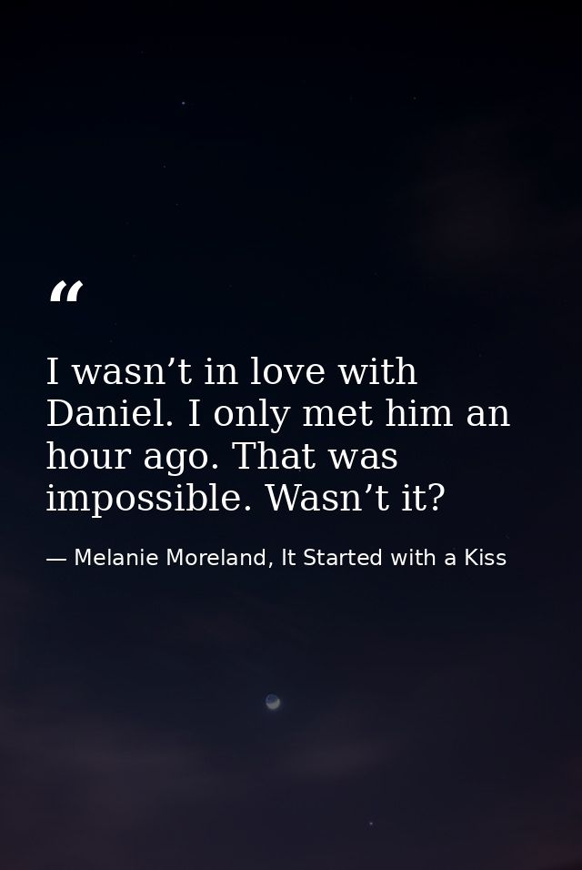 I wasn’t in love with Daniel. I only met him an hour ago. That was impossible. Wasn’t it? — Melanie Moreland, It Started with a Kiss