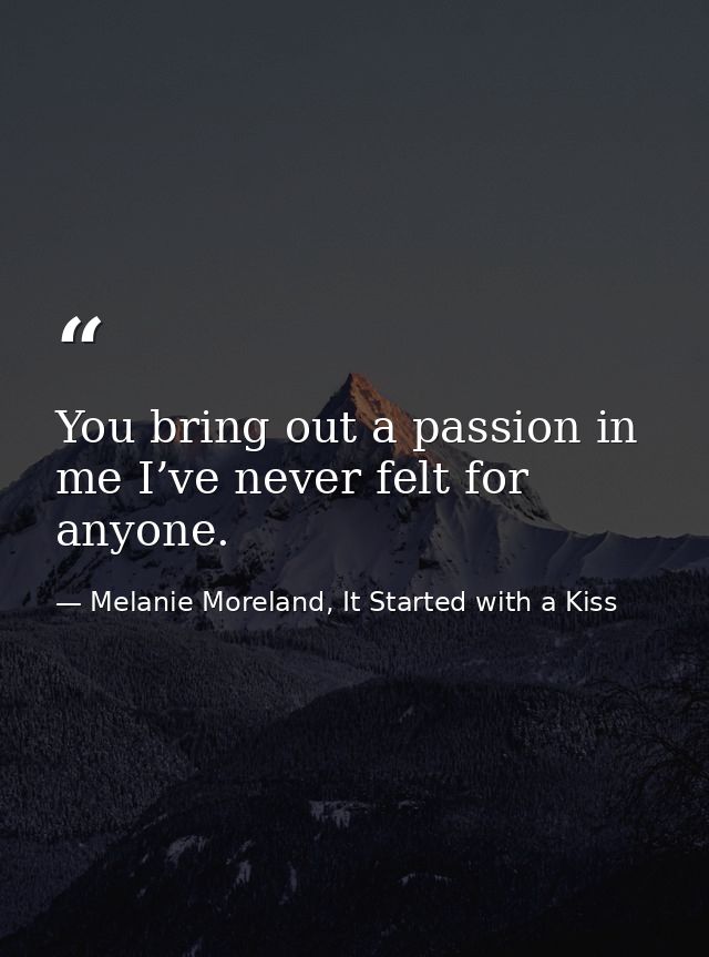 You bring out a passion in me I’ve never felt for anyone. — Melanie Moreland, It Started with a Kiss