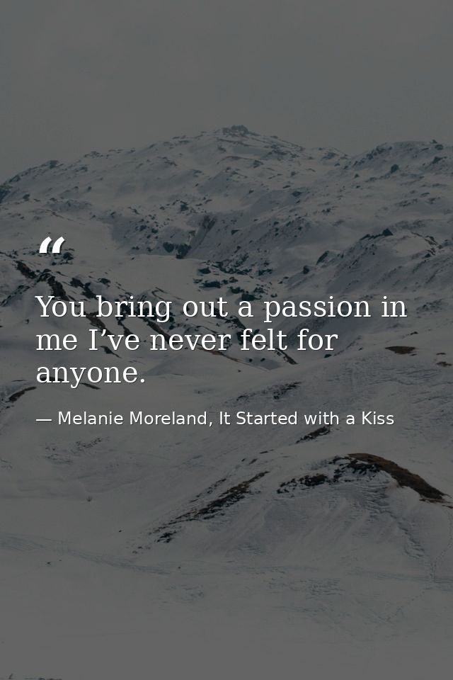 You bring out a passion in me I’ve never felt for anyone. — Melanie Moreland, It Started with a Kiss
