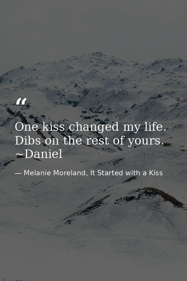 One kiss changed my life. Dibs on the rest of yours. ~Daniel — Melanie Moreland, It Started with a Kiss