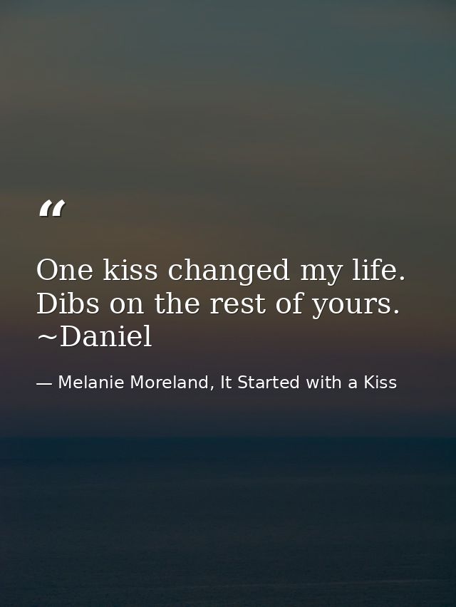 One kiss changed my life. Dibs on the rest of yours. ~Daniel — Melanie Moreland, It Started with a Kiss