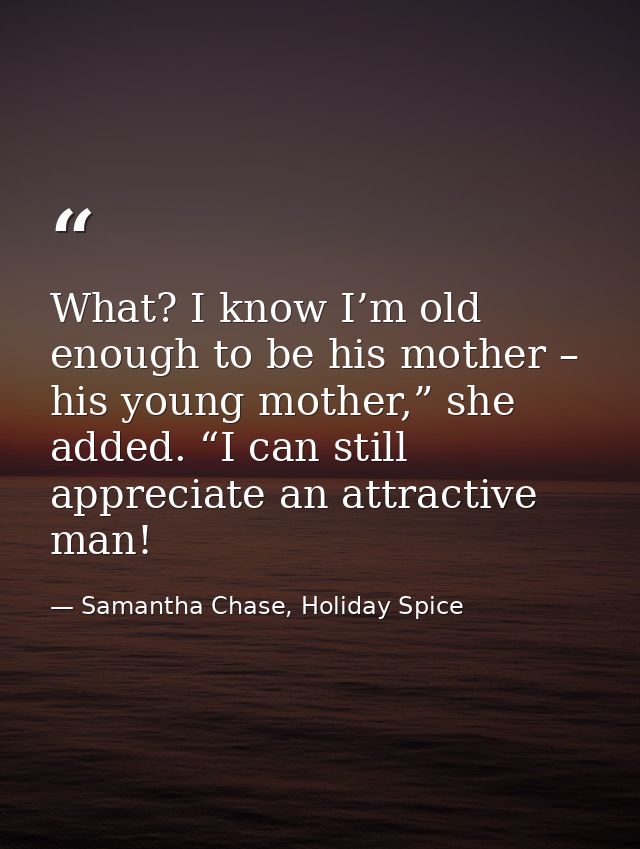 What? I know I’m old enough to be his mother – his young mother,” she added. “I can still appreciate an attractive man! — Samantha Chase, Holiday Spice