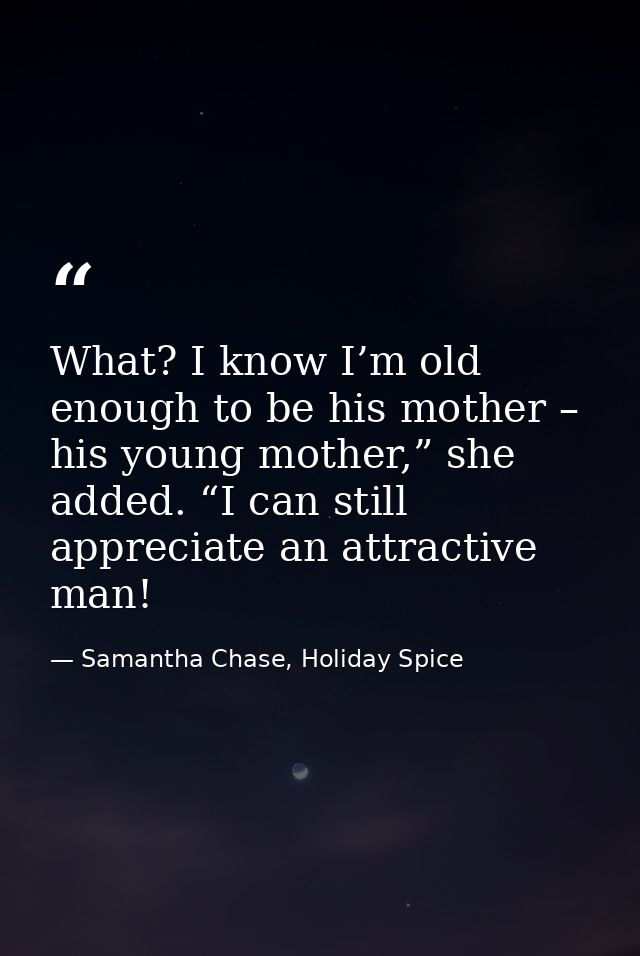 What? I know I’m old enough to be his mother – his young mother,” she added. “I can still appreciate an attractive man! — Samantha Chase, Holiday Spice