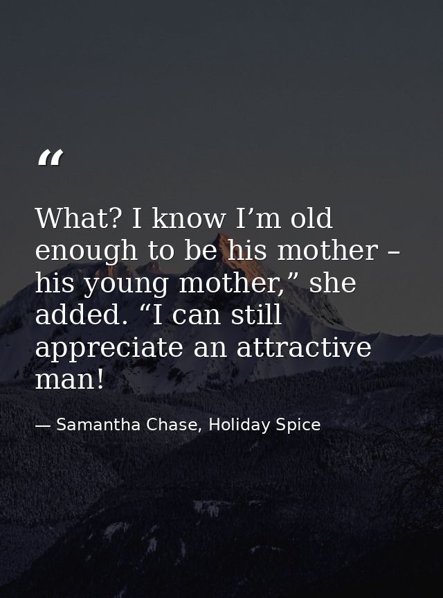What? I know I’m old enough to be his mother – his young mother,” she added. “I can still appreciate an attractive man! — Samantha Chase, Holiday Spice