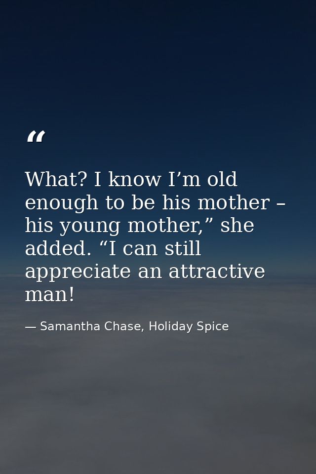 What? I know I’m old enough to be his mother – his young mother,” she added. “I can still appreciate an attractive man! — Samantha Chase, Holiday Spice