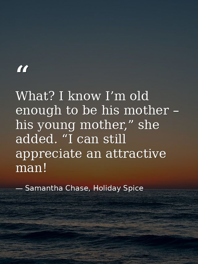 What? I know I’m old enough to be his mother – his young mother,” she added. “I can still appreciate an attractive man! — Samantha Chase, Holiday Spice