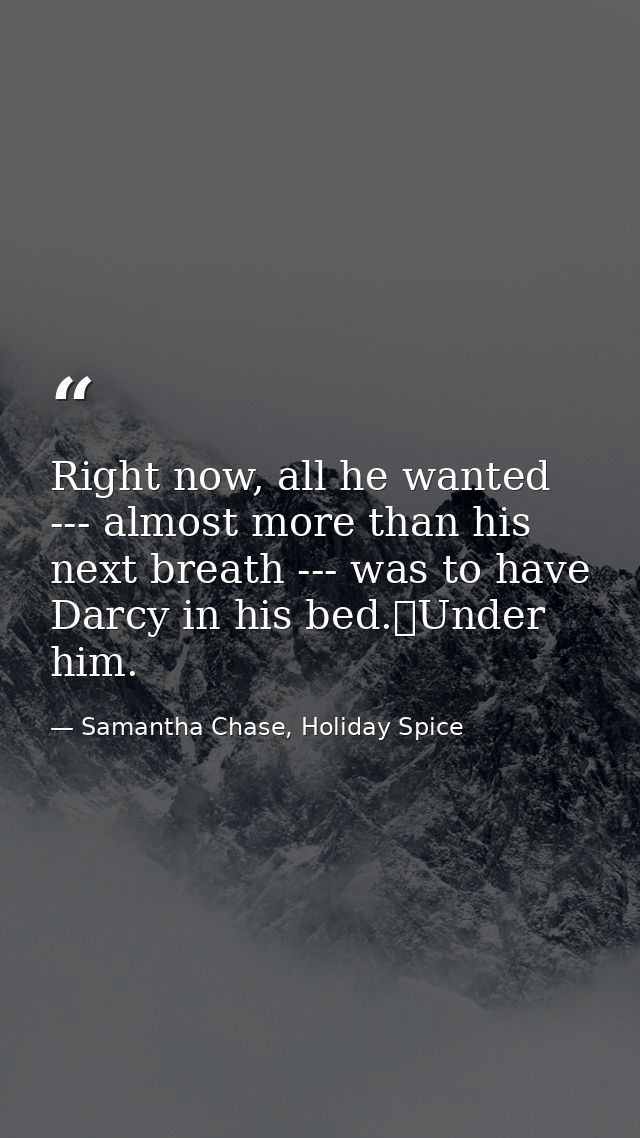 Right now, all he wanted --- almost more than his next breath --- was to have Darcy in his bed.	Under him. — Samantha Chase, Holiday Spice