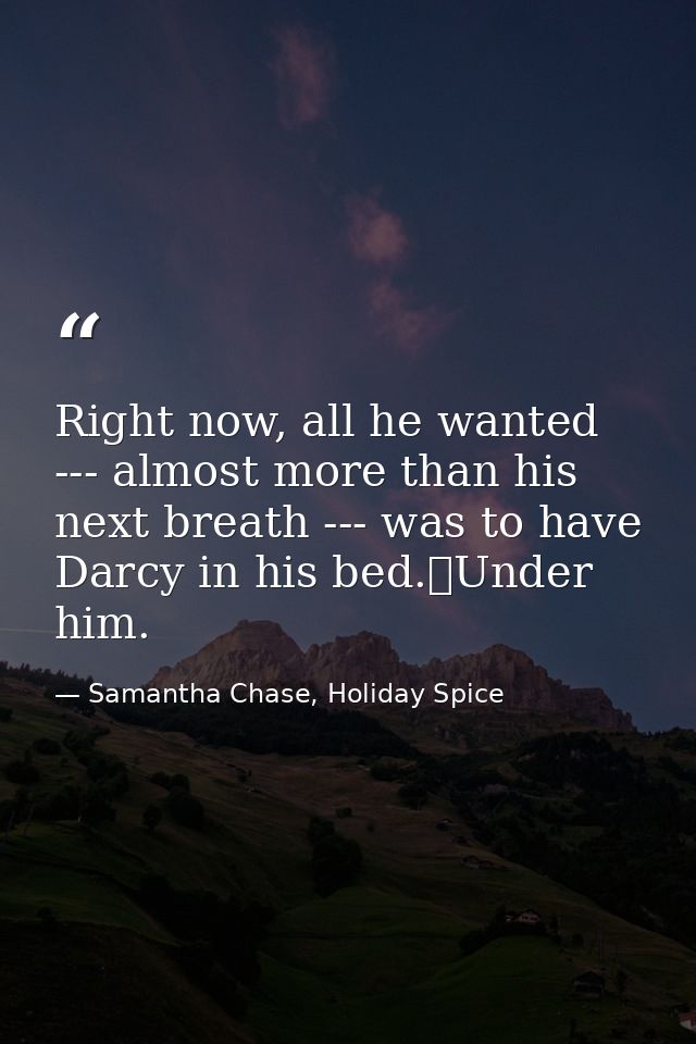 Right now, all he wanted --- almost more than his next breath --- was to have Darcy in his bed.	Under him. — Samantha Chase, Holiday Spice