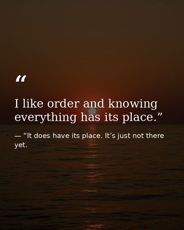 I like order and knowing everything has its place.” — “It does have its place. It’s just not there yet.
