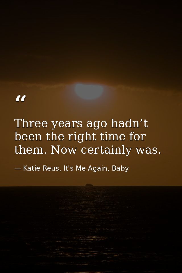Three years ago hadn’t been the right time for them. Now certainly was. — Katie Reus, It's Me Again, Baby