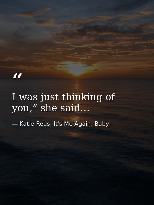 I was just thinking of you,” she said… — Katie Reus, It's Me Again, Baby