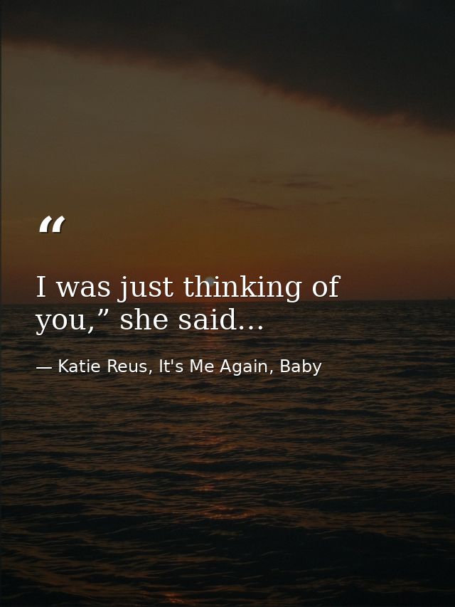 I was just thinking of you,” she said… — Katie Reus, It's Me Again, Baby