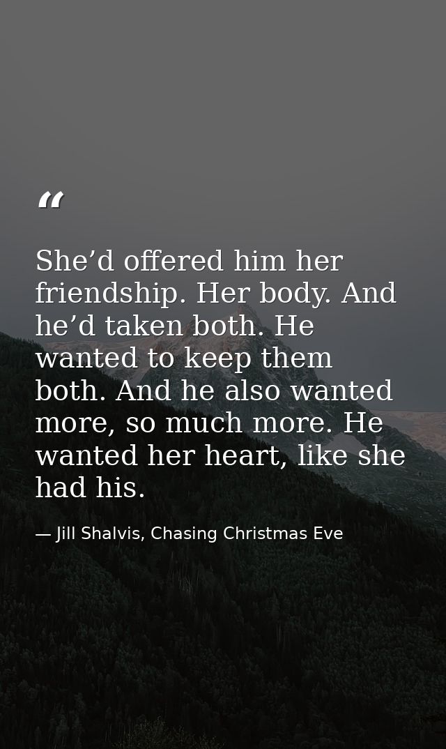 She’d offered him her friendship. Her body. And he’d taken both. He wanted to keep them both. And he also wanted more, s — Jill Shalvis, Chasing Christmas Eve