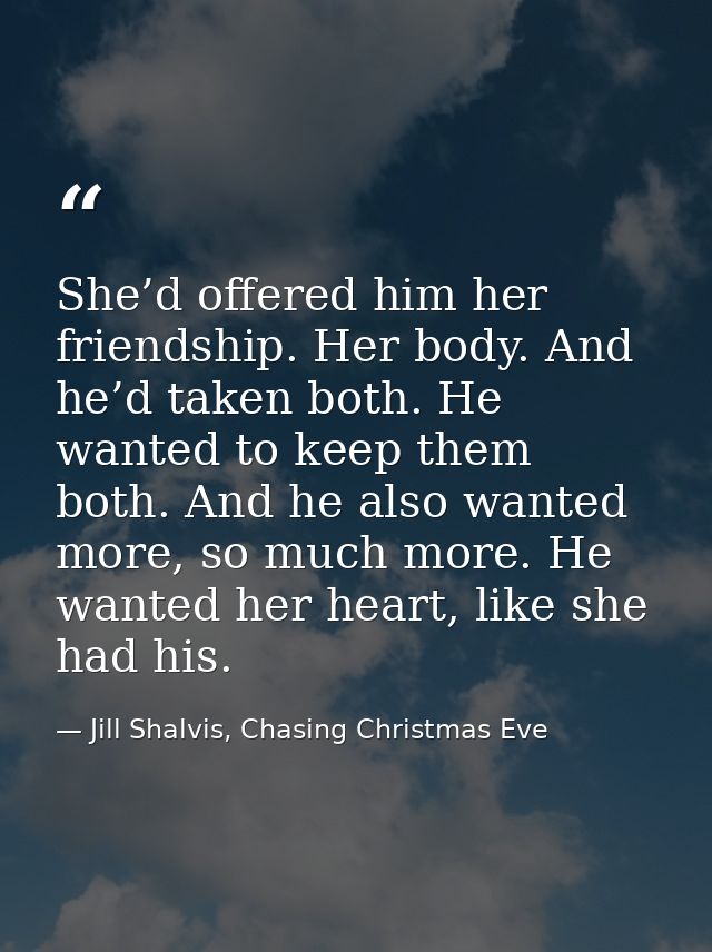 She’d offered him her friendship. Her body. And he’d taken both. He wanted to keep them both. And he also wanted more, s — Jill Shalvis, Chasing Christmas Eve