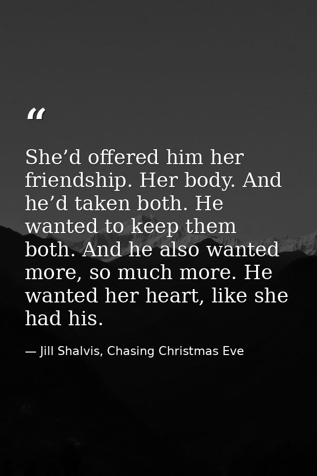 She’d offered him her friendship. Her body. And he’d taken both. He wanted to keep them both. And he also wanted more, s — Jill Shalvis, Chasing Christmas Eve