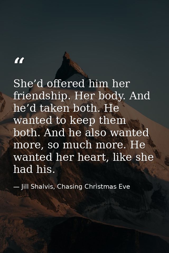 She’d offered him her friendship. Her body. And he’d taken both. He wanted to keep them both. And he also wanted more, s — Jill Shalvis, Chasing Christmas Eve