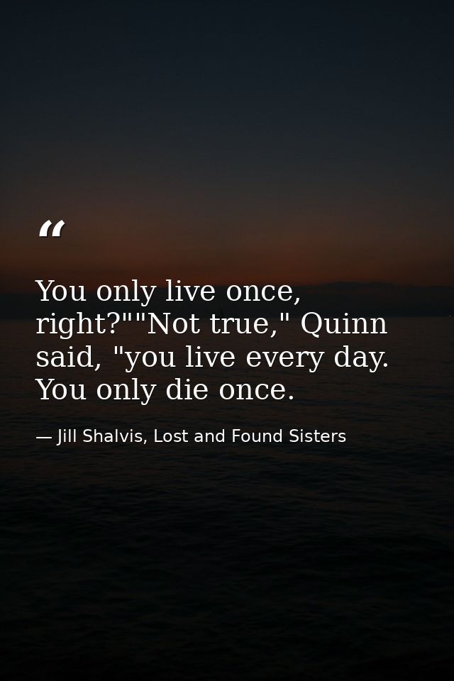 You only live once, right?""Not true," Quinn said, "you live every day. You only die once. — Jill Shalvis, Lost and Found Sisters