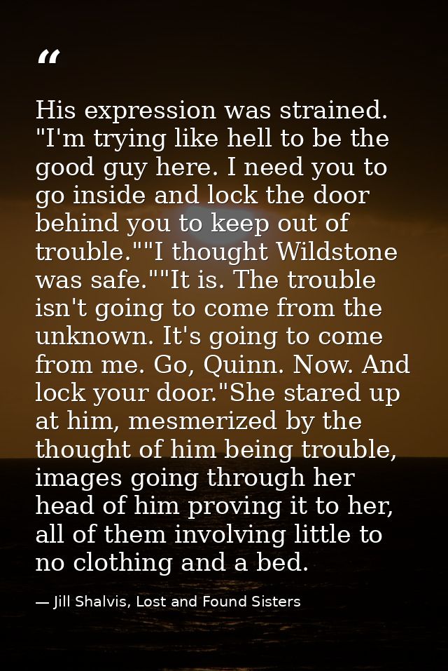 His expression was strained. "I'm trying like hell to be the good guy here. I need you to go inside and lock the door be — Jill Shalvis, Lost and Found Sisters