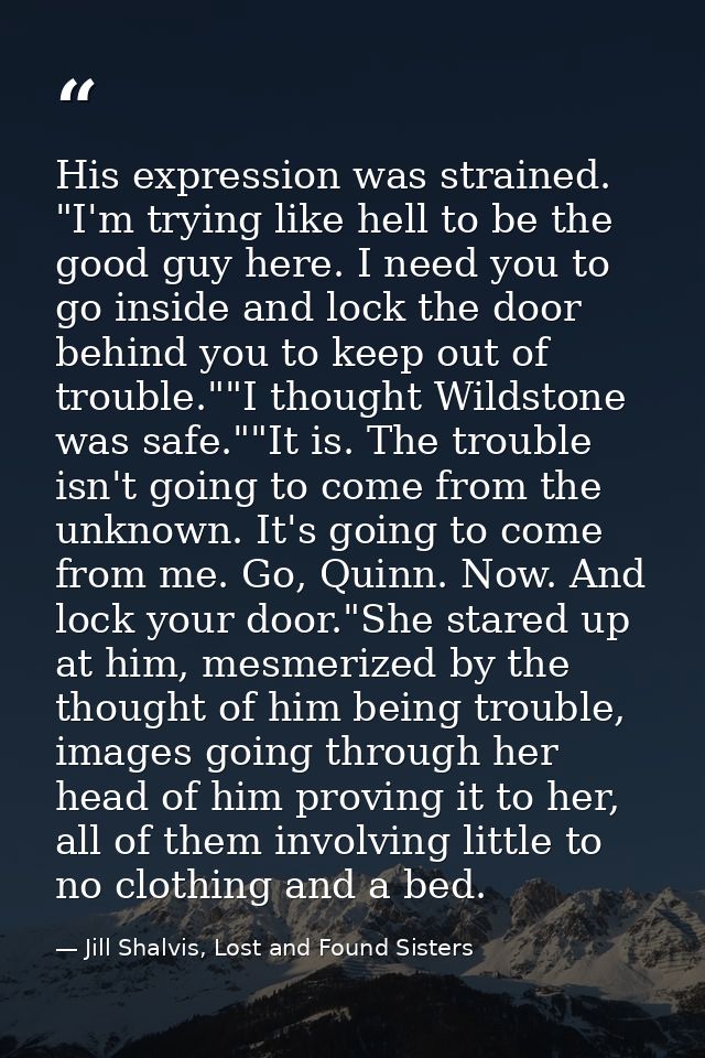 His expression was strained. "I'm trying like hell to be the good guy here. I need you to go inside and lock the door be — Jill Shalvis, Lost and Found Sisters
