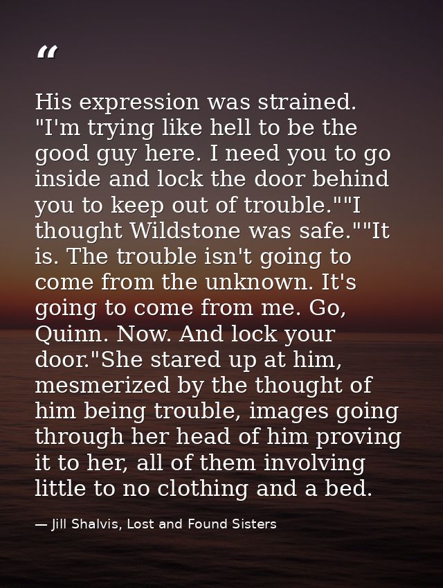 His expression was strained. "I'm trying like hell to be the good guy here. I need you to go inside and lock the door be — Jill Shalvis, Lost and Found Sisters
