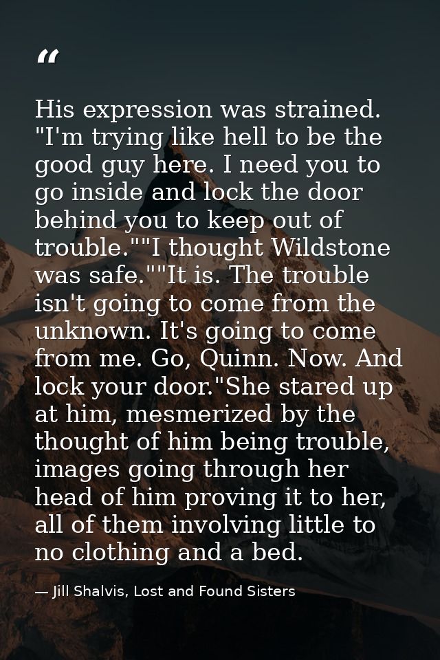 His expression was strained. "I'm trying like hell to be the good guy here. I need you to go inside and lock the door be — Jill Shalvis, Lost and Found Sisters