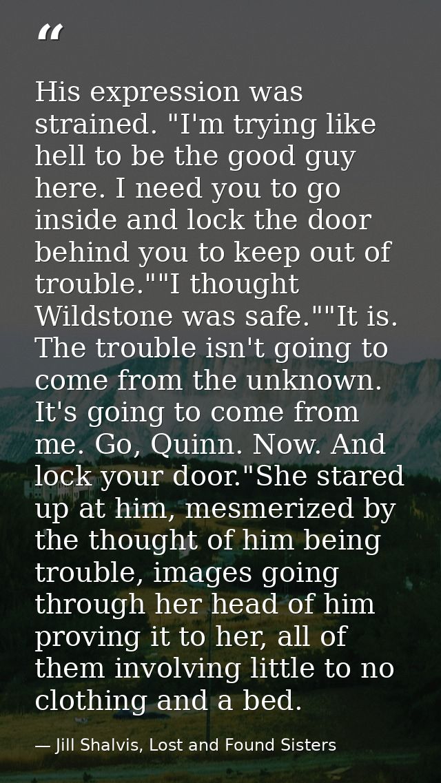 His expression was strained. "I'm trying like hell to be the good guy here. I need you to go inside and lock the door be — Jill Shalvis, Lost and Found Sisters