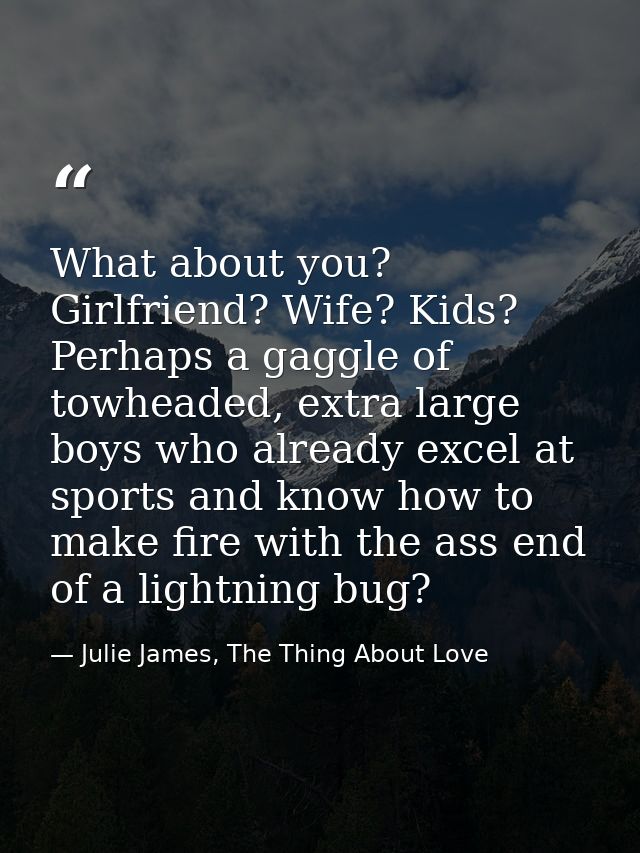 What about you? Girlfriend? Wife? Kids? Perhaps a gaggle of towheaded, extra large boys who already excel at sports and  — Julie James, The Thing About Love
