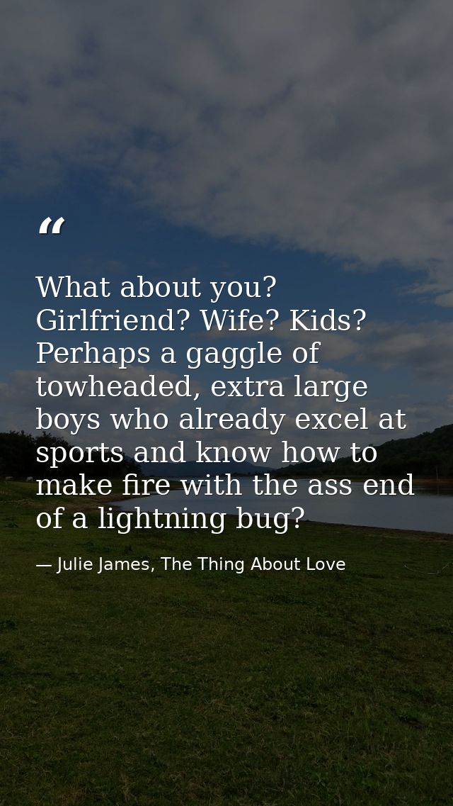 What about you? Girlfriend? Wife? Kids? Perhaps a gaggle of towheaded, extra large boys who already excel at sports and  — Julie James, The Thing About Love