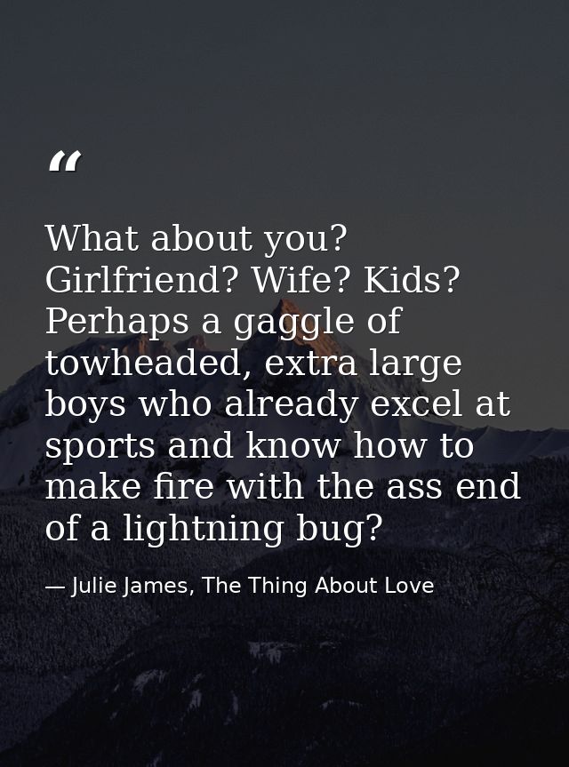 What about you? Girlfriend? Wife? Kids? Perhaps a gaggle of towheaded, extra large boys who already excel at sports and  — Julie James, The Thing About Love