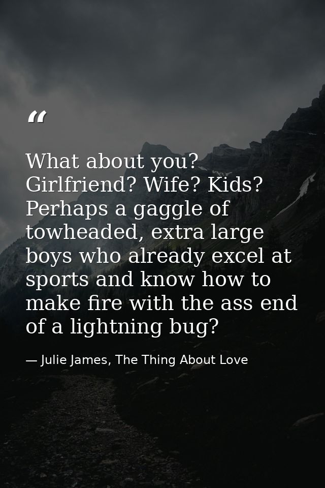 What about you? Girlfriend? Wife? Kids? Perhaps a gaggle of towheaded, extra large boys who already excel at sports and  — Julie James, The Thing About Love