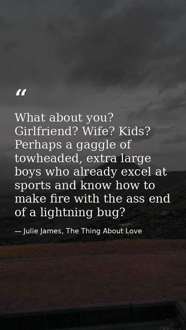 What about you? Girlfriend? Wife? Kids? Perhaps a gaggle of towheaded, extra large boys who already excel at sports and  — Julie James, The Thing About Love