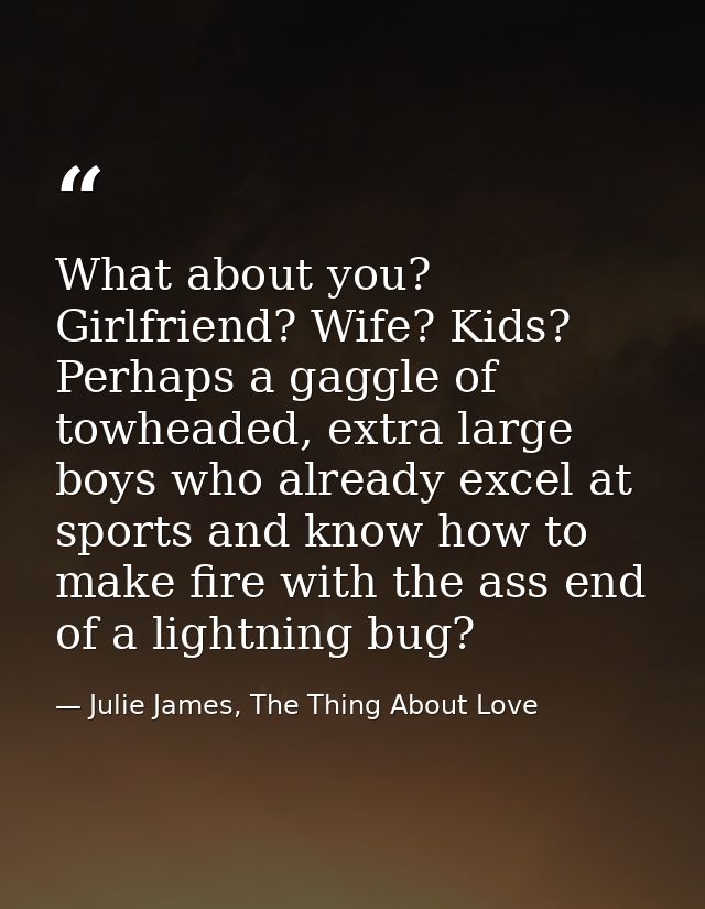 What about you? Girlfriend? Wife? Kids? Perhaps a gaggle of towheaded, extra large boys who already excel at sports and  — Julie James, The Thing About Love