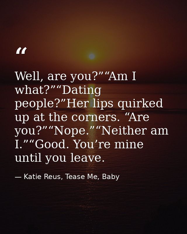 Well, are you?”“Am I what?”“Dating people?”Her lips quirked up at the corners. “Are you?”“Nope.”“Neither am I.”“Good. Yo — Katie Reus, Tease Me, Baby