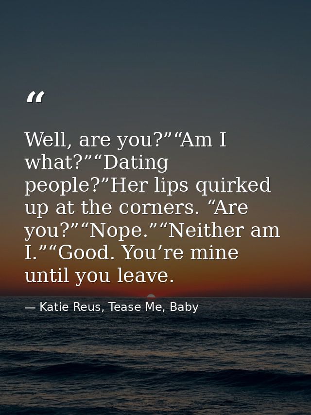 Well, are you?”“Am I what?”“Dating people?”Her lips quirked up at the corners. “Are you?”“Nope.”“Neither am I.”“Good. Yo — Katie Reus, Tease Me, Baby