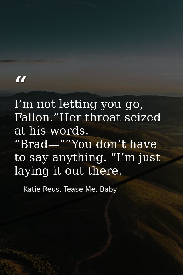 I’m not letting you go, Fallon.”Her throat seized at his words. “Brad—““You don’t have to say anything. “I’m just laying — Katie Reus, Tease Me, Baby
