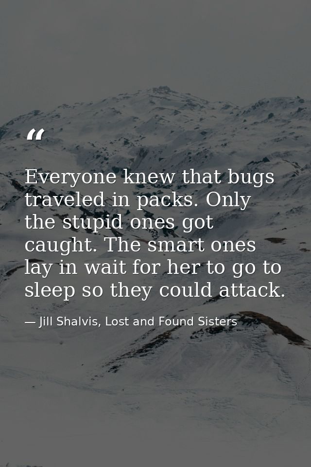 Everyone knew that bugs traveled in packs. Only the stupid ones got caught. The smart ones lay in wait for her to go to  — Jill Shalvis, Lost and Found Sisters