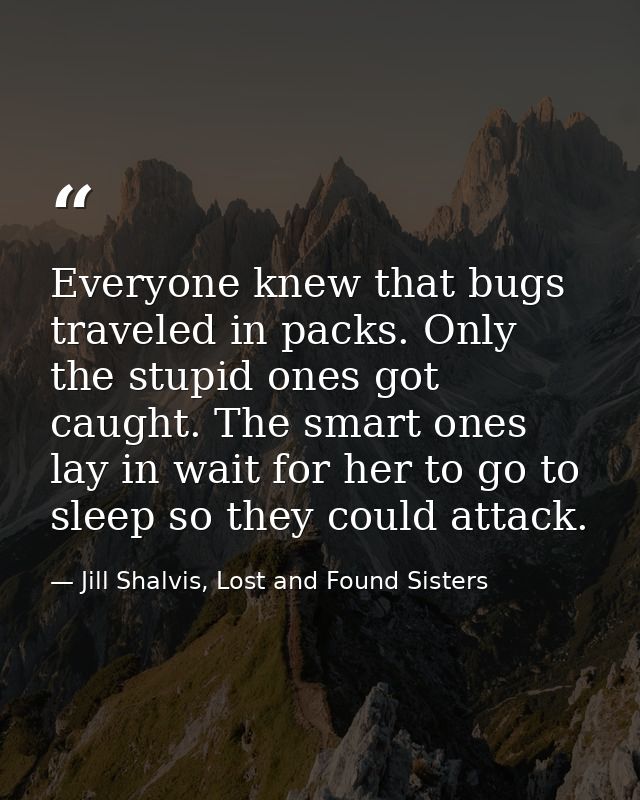 Everyone knew that bugs traveled in packs. Only the stupid ones got caught. The smart ones lay in wait for her to go to  — Jill Shalvis, Lost and Found Sisters