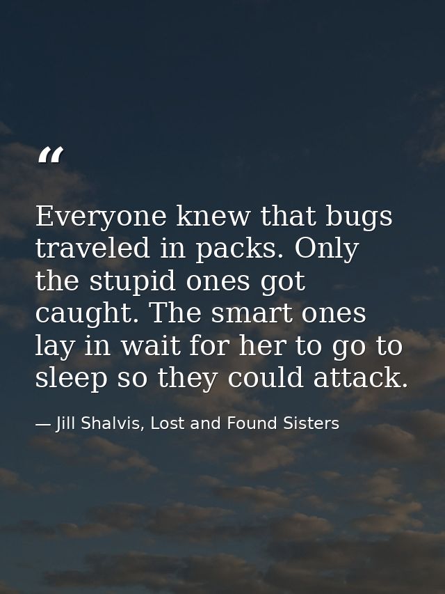 Everyone knew that bugs traveled in packs. Only the stupid ones got caught. The smart ones lay in wait for her to go to  — Jill Shalvis, Lost and Found Sisters