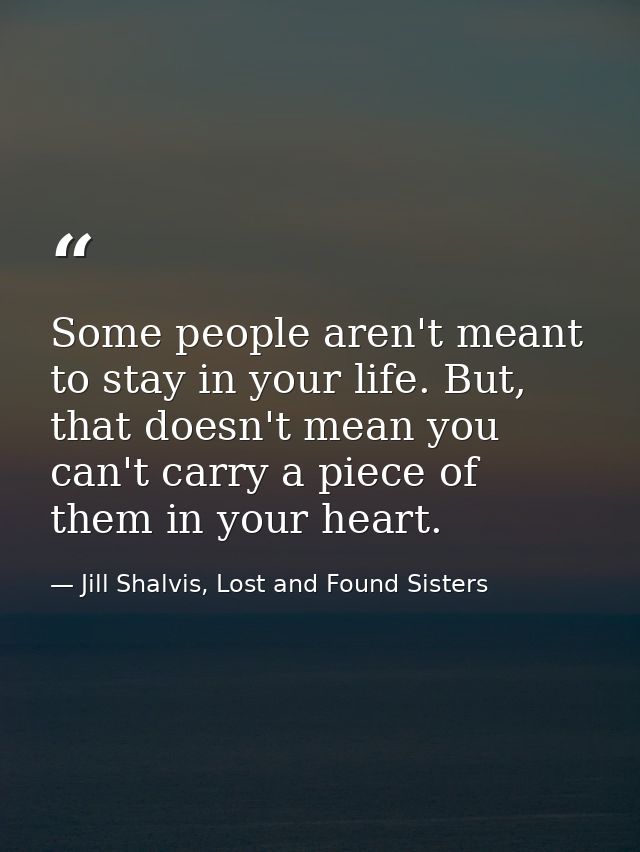 Some people aren't meant to stay in your life. But, that doesn't mean you can't carry a piece of them in your heart. — Jill Shalvis, Lost and Found Sisters