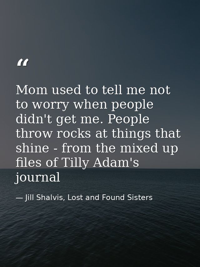 Mom used to tell me not to worry when people didn't get me. People throw rocks at things that shine - from the mixed up  — Jill Shalvis, Lost and Found Sisters