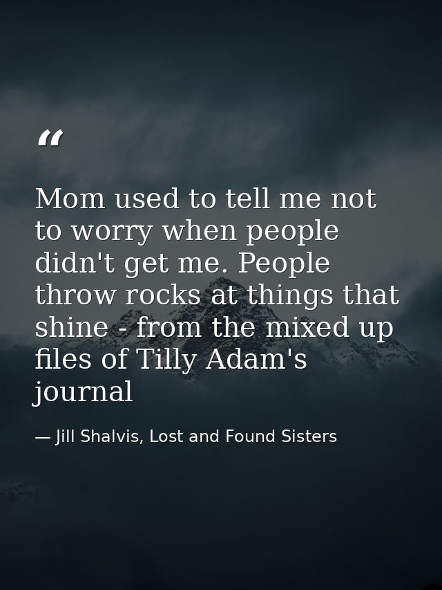 Mom used to tell me not to worry when people didn't get me. People throw rocks at things that shine - from the mixed up  — Jill Shalvis, Lost and Found Sisters