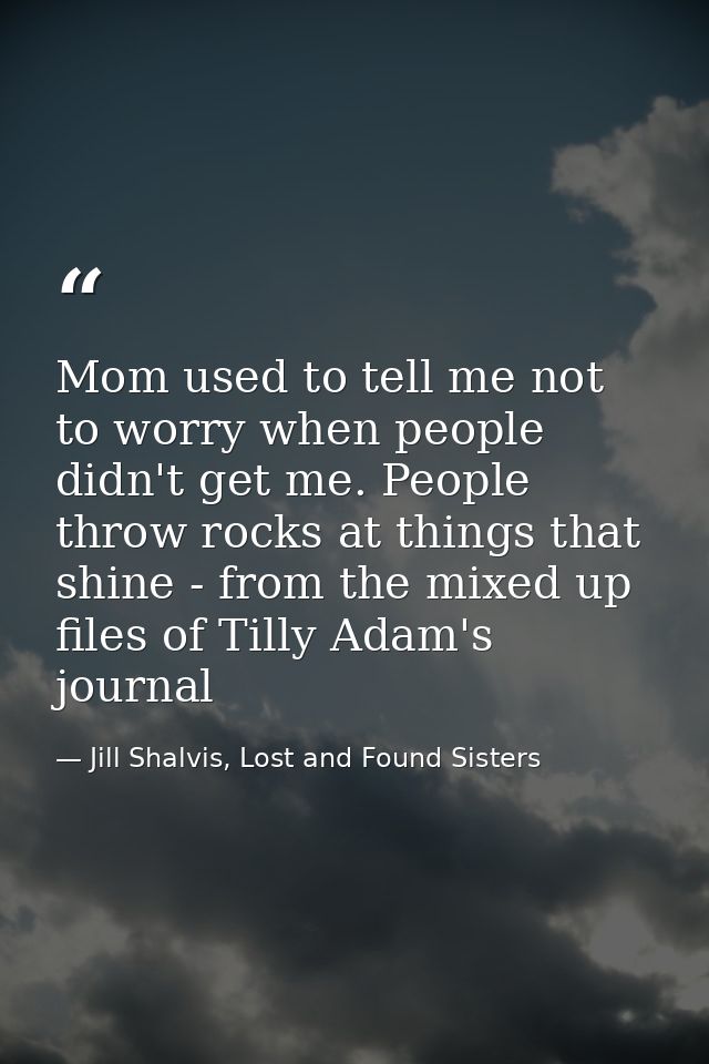 Mom used to tell me not to worry when people didn't get me. People throw rocks at things that shine - from the mixed up  — Jill Shalvis, Lost and Found Sisters