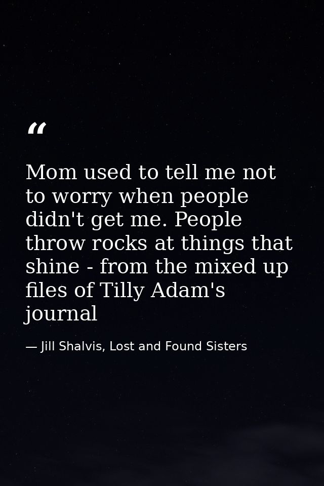 Mom used to tell me not to worry when people didn't get me. People throw rocks at things that shine - from the mixed up  — Jill Shalvis, Lost and Found Sisters