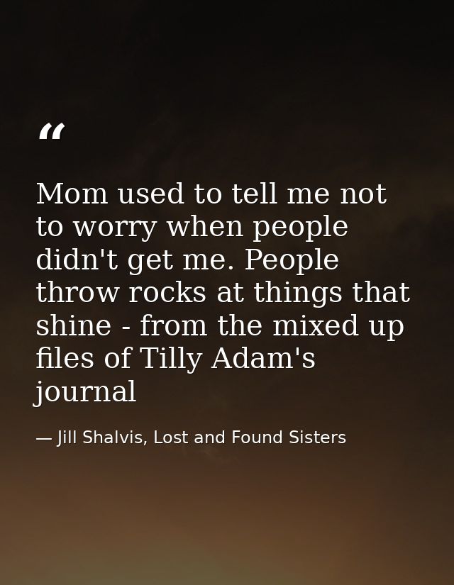 Mom used to tell me not to worry when people didn't get me. People throw rocks at things that shine - from the mixed up  — Jill Shalvis, Lost and Found Sisters
