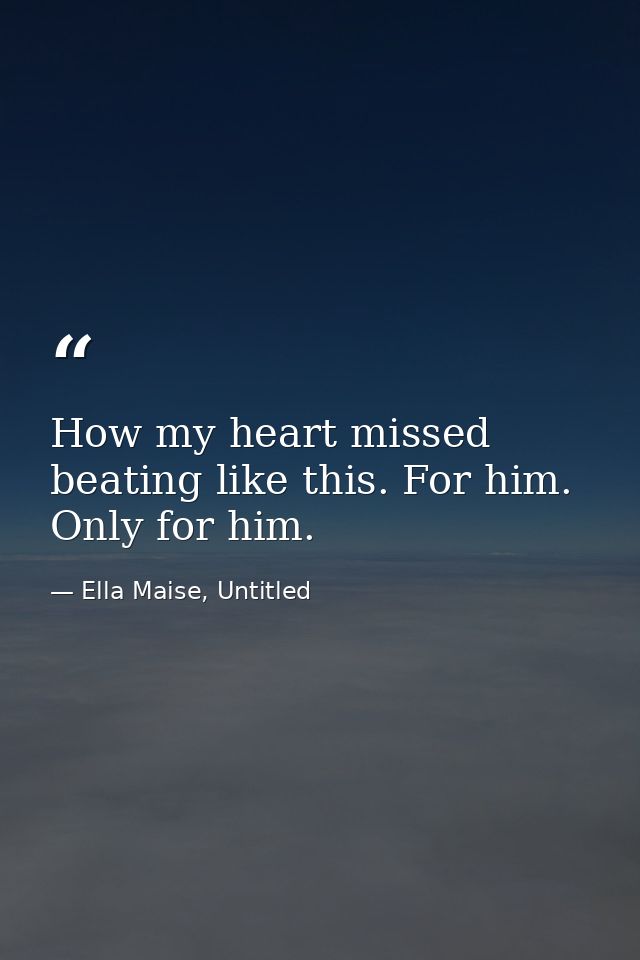 How my heart missed beating like this. For him. Only for him. — Ella Maise, Untitled