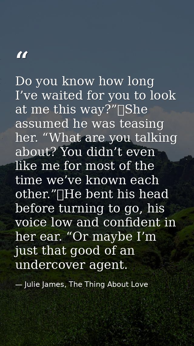 Do you know how long I’ve waited for you to look at me this way?”	She assumed he was teasing her. “What are you talking  — Julie James, The Thing About Love