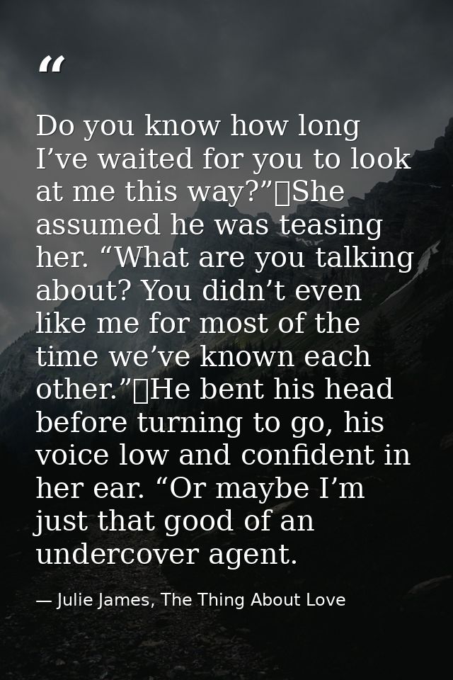 Do you know how long I’ve waited for you to look at me this way?”	She assumed he was teasing her. “What are you talking  — Julie James, The Thing About Love